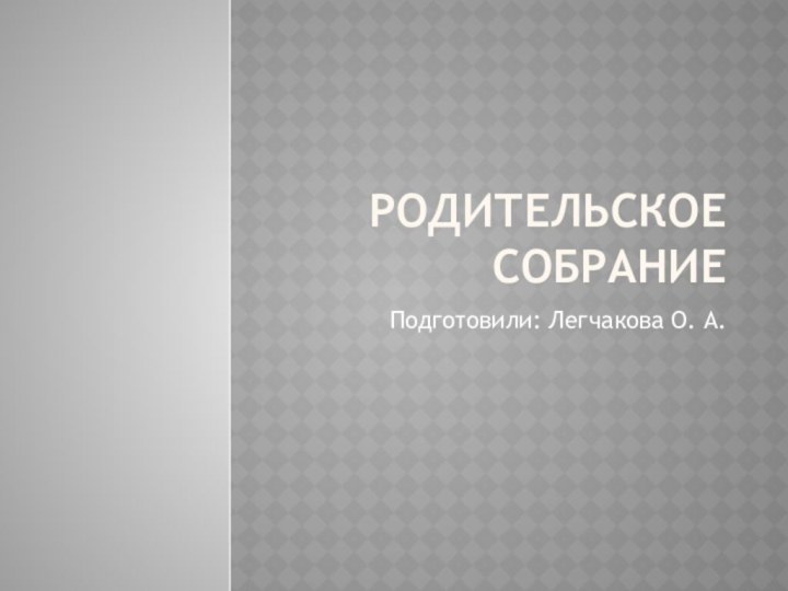 Родительское собраниеПодготовили: Легчакова О. А.