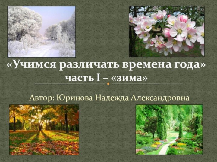 Автор: Юринова Надежда Александровна«Учимся различать времена года» часть I – «зима»