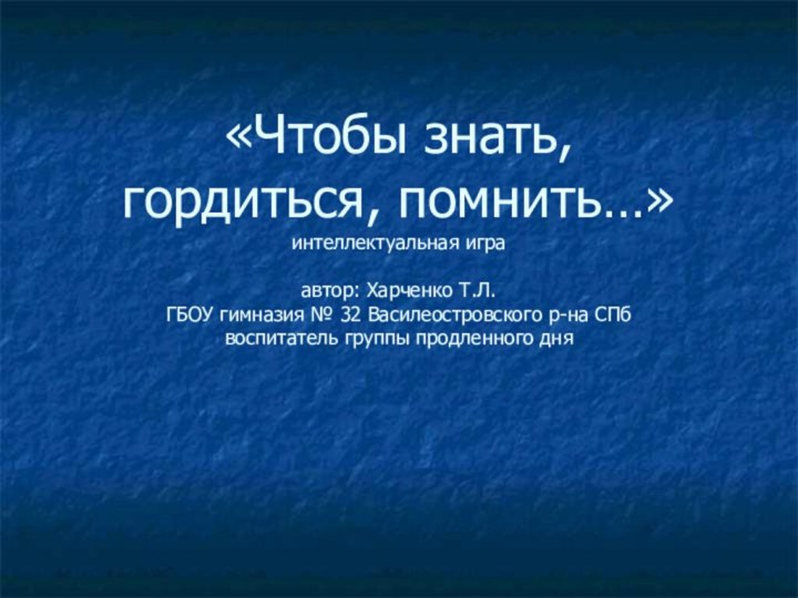 «Чтобы знать,  гордиться, помнить…» интеллектуальная игра  автор: Харченко Т.Л.