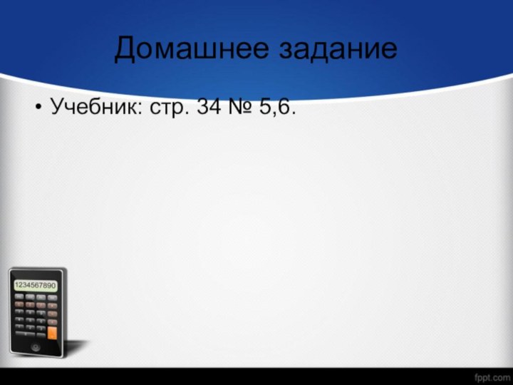 Домашнее заданиеУчебник: стр. 34 № 5,6.