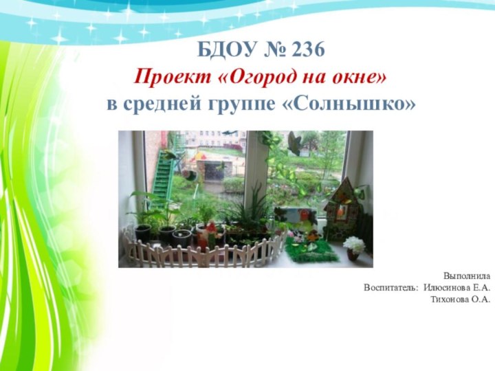 БДОУ № 236 Проект «Огород на окне» в средней группе «Солнышко»     2019 годВыполнилаВоспитатель: Илюсинова Е.А.Тихонова О.А.