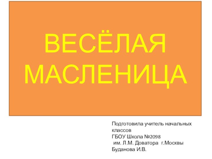 ВЕСЁЛАЯ МАСЛЕНИЦАПодготовила учитель начальных классов ГБОУ Школа №2098 им. Л.М. Доватора г.МосквыБуданова И.В.