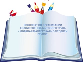 Конспект по организации хозяйственно-бытового труда Книжная мастерская в средней группе. презентация к уроку по конструированию, ручному труду (средняя группа)