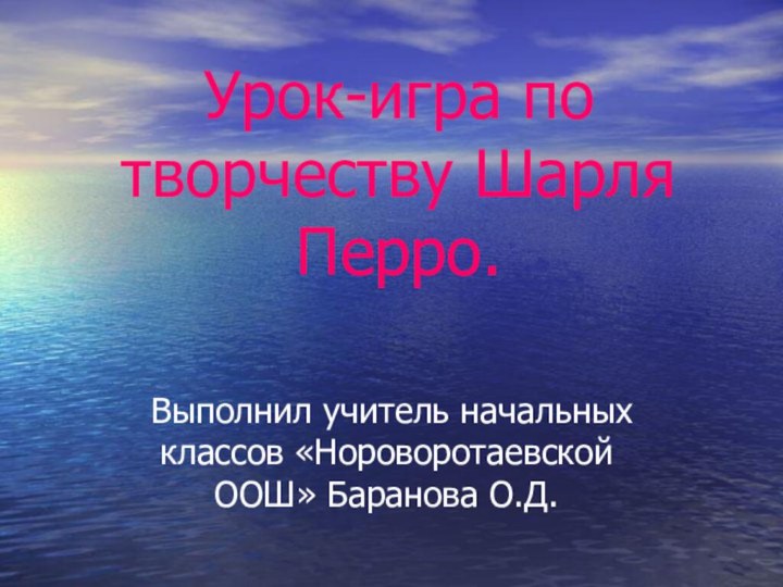 Урок-игра по творчеству Шарля Перро. Выполнил учитель начальных классов «Нороворотаевской ООШ» Баранова О.Д.