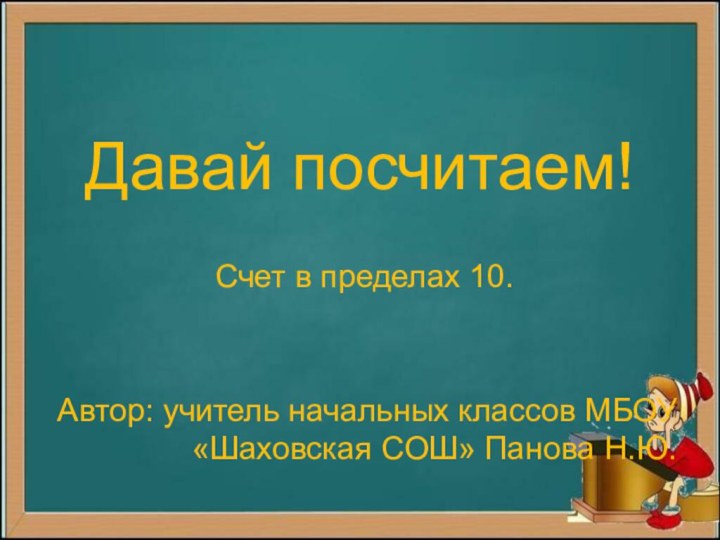 Давай посчитаем! Счет в пределах 10.Автор: учитель начальных классов МБОУ «Шаховская СОШ» Панова Н.Ю.