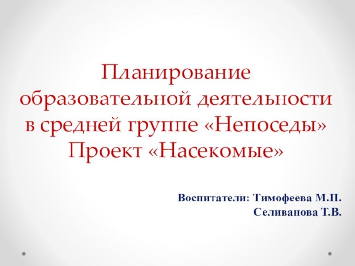 Планирование образовательной деятельности в средней группе «Непоседы» Проект «Насекомые»Воспитатели: Тимофеева М.П.  Селиванова Т.В.