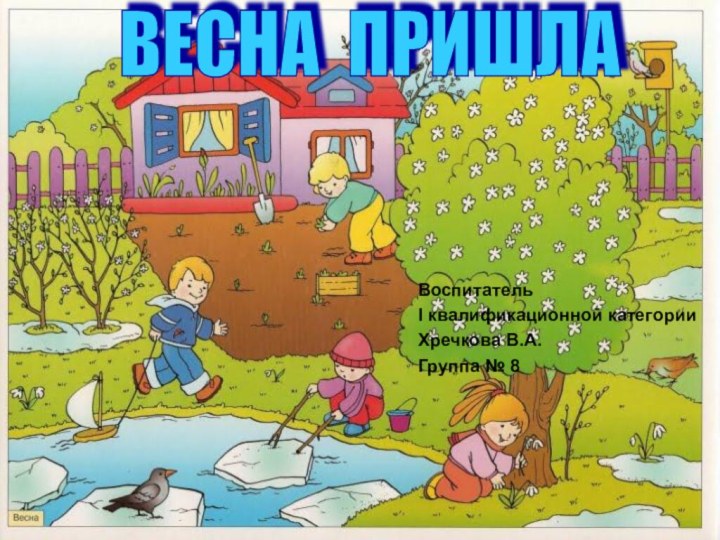 ВЕСНА ПРИШЛАВоспитатель I квалификационной категории Хречкова В.А. Группа № 8