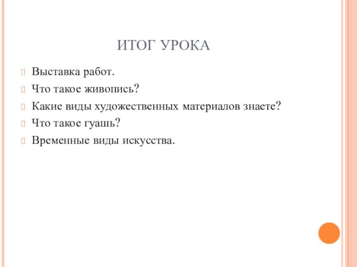 ИТОГ УРОКАВыставка работ.Что такое живопись?Какие виды художественных материалов знаете?Что такое гуашь?Временные виды искусства.