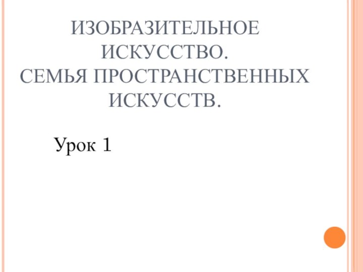 ИЗОБРАЗИТЕЛЬНОЕ ИСКУССТВО. СЕМЬЯ ПРОСТРАНСТВЕННЫХ ИСКУССТВ.Урок 1