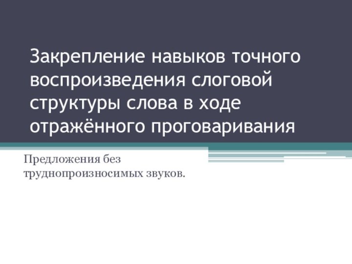 Закрепление навыков точного воспроизведения слоговой структуры слова в ходе отражённого проговаривания Предложения без труднопроизносимых звуков.