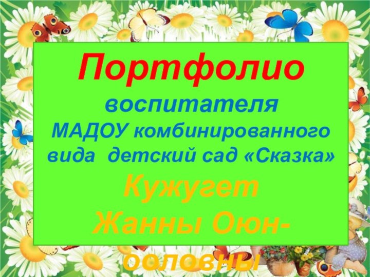 Портфолио воспитателя МАДОУ комбинированного вида детский сад «Сказка»Кужугет Жанны Оюн-ооловны