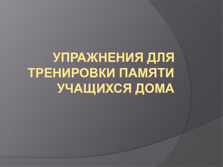 УПРАЖНЕНИЯ ДЛЯ ТРЕНИРОВКИ ПАМЯТИ УЧАЩИХСЯ ДОМА