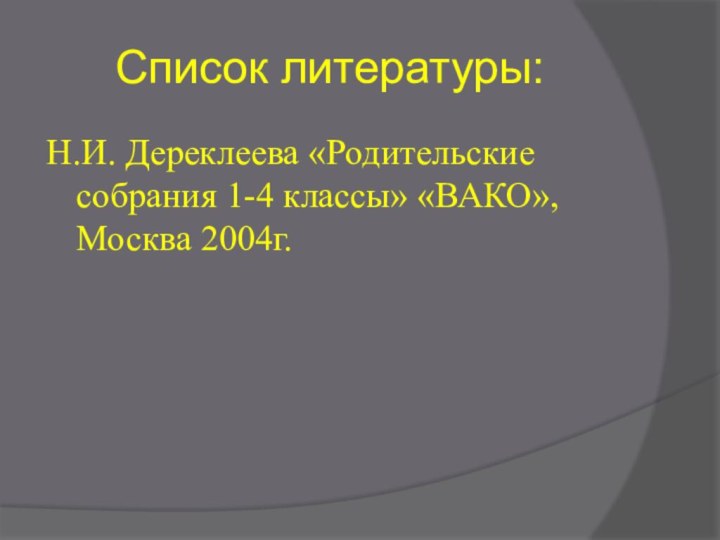 Список литературы: Н.И. Дереклеева «Родительские собрания 1-4 классы» «ВАКО», Москва 2004г.