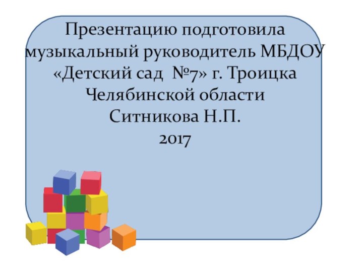 Презентацию подготовила музыкальный руководитель МБДОУ «Детский сад №7» г. Троицка Челябинской областиСитникова Н.П.2017