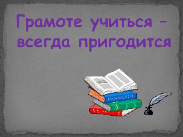 Грамоте учиться – всегда пригодится