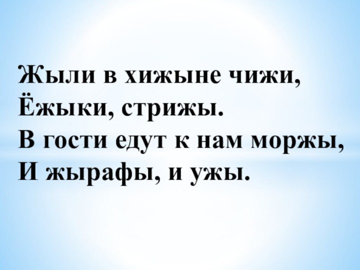 Жыли в хижыне чижи, Ёжыки, стрижы. В гости едут к нам моржы, И жырафы, и ужы.