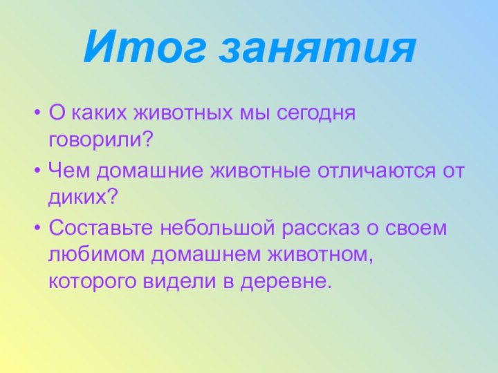 Итог занятияО каких животных мы сегодня говорили?Чем домашние животные отличаются от диких?Составьте