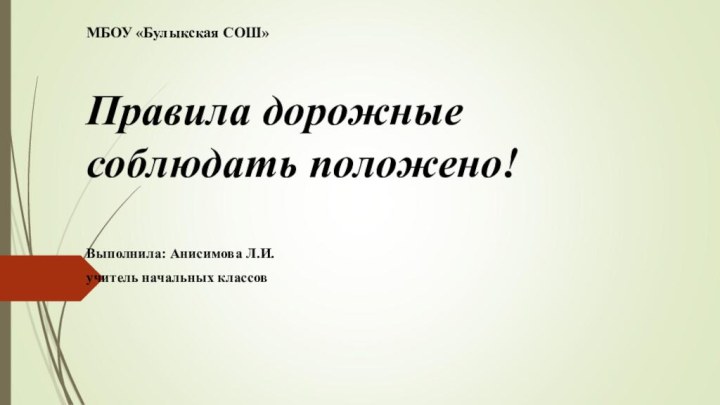 МБОУ «Булыкская СОШ»Правила дорожные соблюдать положено!Выполнила: Анисимова Л.И.учитель начальных классов