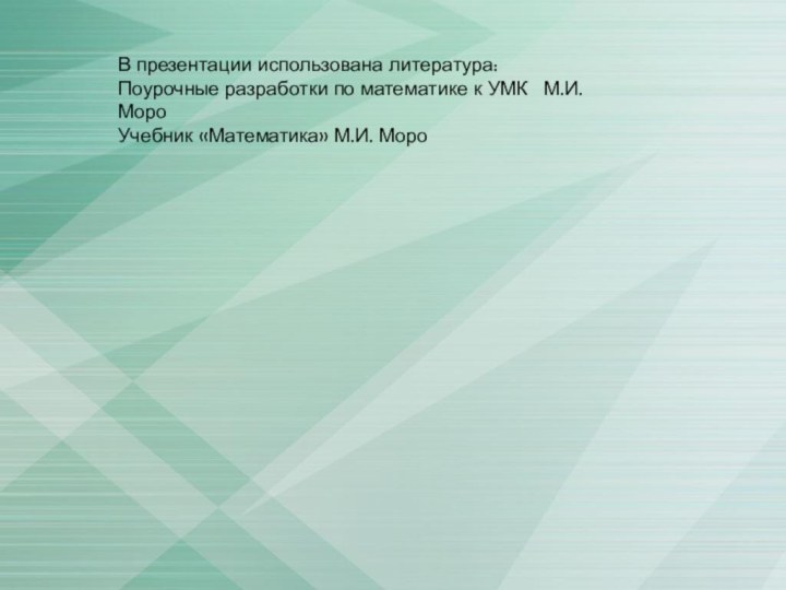 В презентации использована литература:Поурочные разработки по математике к УМК  М.И.МороУчебник «Математика» М.И. Моро