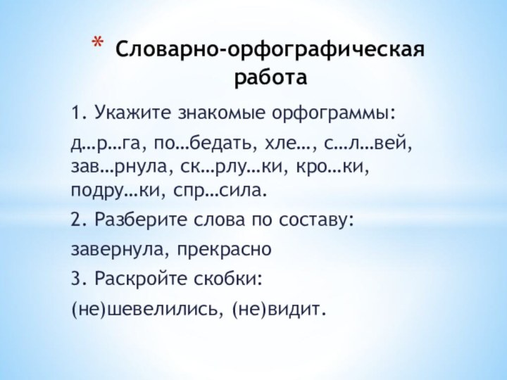 1. Укажите знакомые орфограммы:д…р…га, по…бедать, хле…, с…л…вей, зав…рнула, ск…рлу…ки, кро…ки, подру…ки, спр…сила.2.