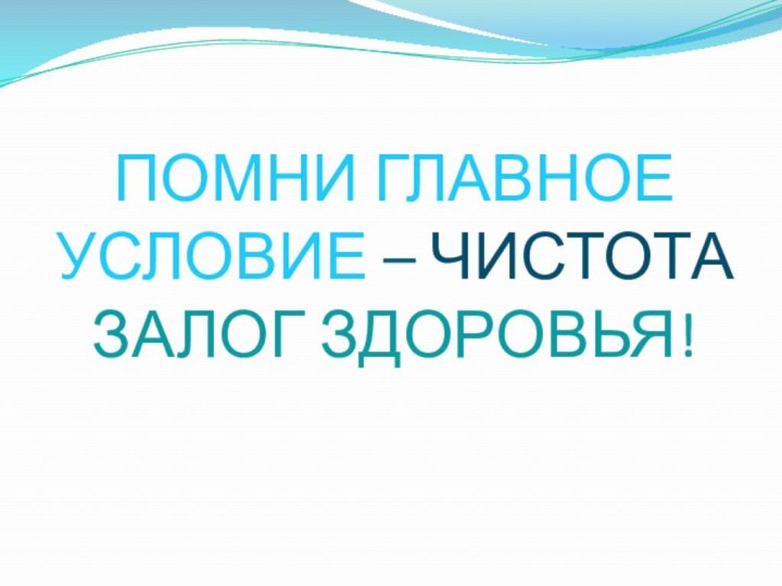 ПОМНИ ГЛАВНОЕ УСЛОВИЕ – ЧИСТОТА ЗАЛОГ ЗДОРОВЬЯ!