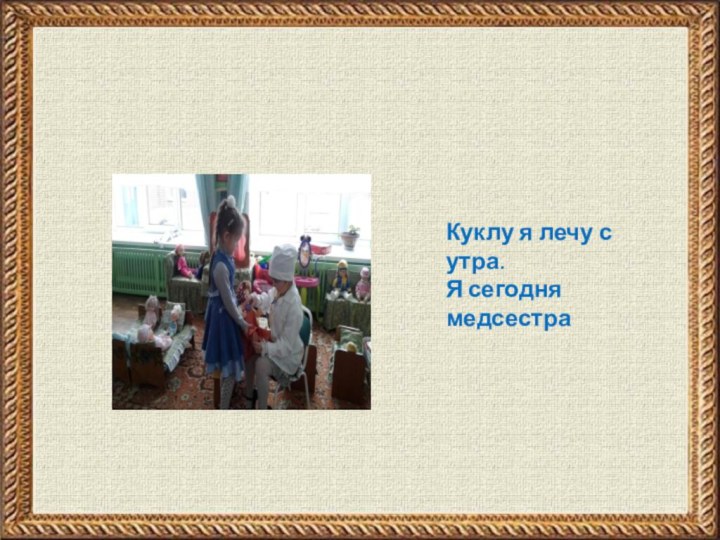 Куклу я лечу с утра.Я сегодня медсестра