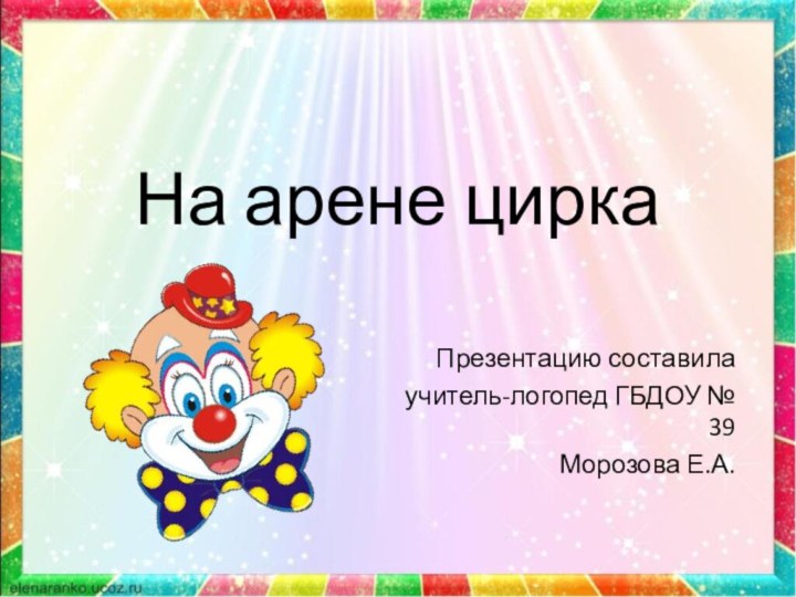 На арене циркаПрезентацию составилаучитель-логопед ГБДОУ № 39Морозова Е.А.