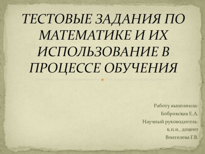 Работу выполнила:Бобровская Е.А.Научный руководитель:к.п.н., доцентВоителева Г.В.ТЕСТОВЫЕ ЗАДАНИЯ ПО МАТЕМАТИКЕ И ИХ ИСПОЛЬЗОВАНИЕ В ПРОЦЕССЕ ОБУЧЕНИЯ