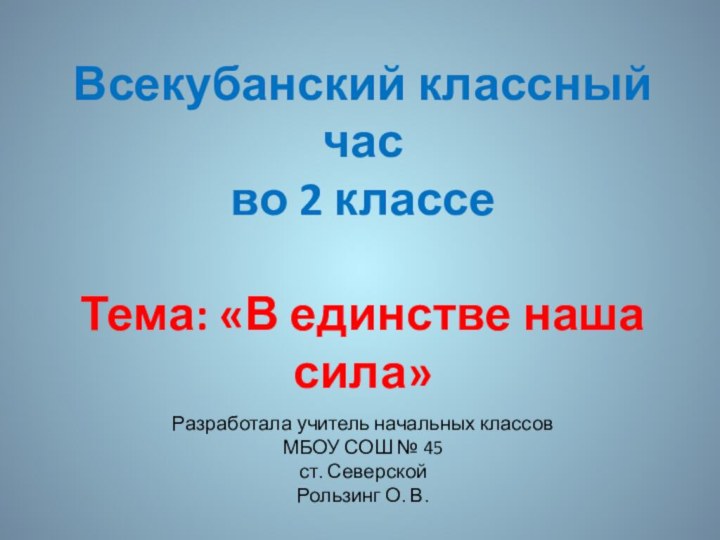 Разработала учитель начальных классовМБОУ СОШ № 45ст. СеверскойРользинг О. В.Всекубанский классный часво