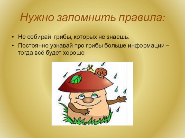 Нужно запомнить правила:Не собирай грибы, которых не знаешь.Постоянно узнавай про грибы больше