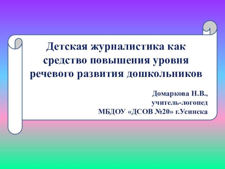 Детская журналистика как средство повышения уровня речевого развития дошкольниковДомаркова Н.В.,учитель-логопедМБДОУ «ДСОВ №20» г.Усинска