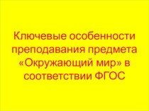 Презентация Ключевые особенности преподавания предмета ОКРУЖАЮЩИЙ МИР в соответствии с ФГОС презентация к уроку по теме