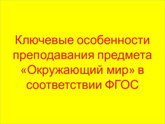 Презентация Ключевые особенности преподавания предмета ОКРУЖАЮЩИЙ МИР в соответствии с ФГОС презентация к уроку по теме