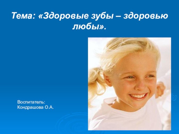 Тема: «Здоровые зубы – здоровью любы». Воспитатель:Кондрашова О.А.