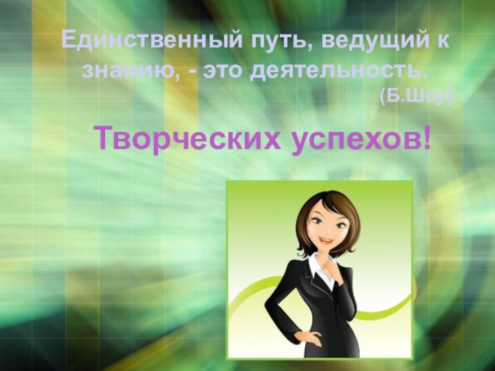 Творческих успехов!Единственный путь, ведущий к знанию, - это деятельность.  (Б.Шоу) 