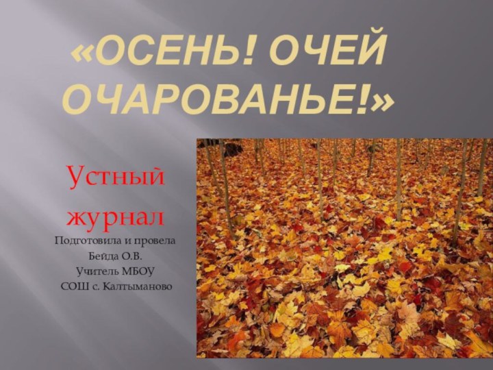 «Осень! Очей очарованье!»Устный журналПодготовила и провела Бейда О.В.Учитель МБОУ СОШ с. Калтыманово