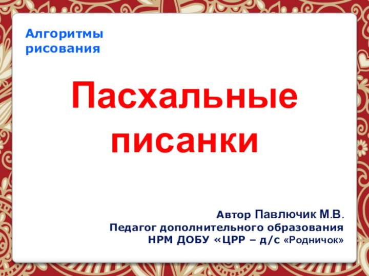 Алгоритмы рисования Пасхальные писанки Автор Павлючик М.В.Педагог дополнительного образованияНРМ ДОБУ «ЦРР – д/с «Родничок»