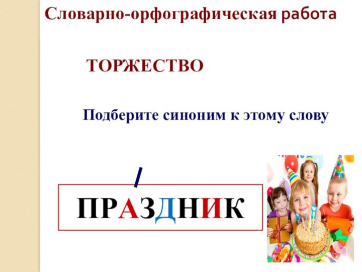 Словарно-орфографическая работаТОРЖЕСТВО ПРАЗДНИКПодберите синоним к этому слову