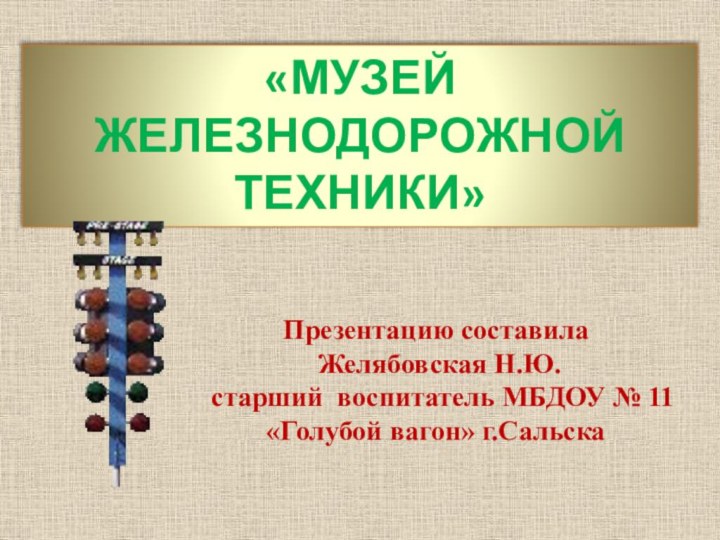 «МУЗЕЙ ЖЕЛЕЗНОДОРОЖНОЙ ТЕХНИКИ»Презентацию составила Желябовская Н.Ю. старший воспитатель МБДОУ № 11 «Голубой вагон» г.Сальска