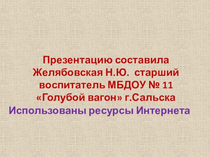 Презентацию составила Желябовская Н.Ю. старший воспитатель МБДОУ № 11 «Голубой вагон» г.СальскаИспользованы ресурсы Интернета