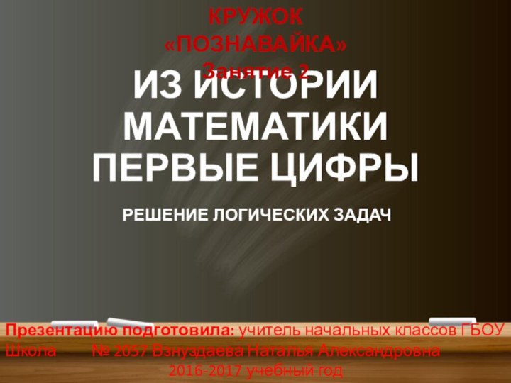 ИЗ ИСТОРИИ МАТЕМАТИКИ ПЕРВЫЕ ЦИФРЫРЕШЕНИЕ ЛОГИЧЕСКИХ ЗАДАЧКРУЖОК «ПОЗНАВАЙКА»Занятие 2Презентацию подготовила: учитель начальных