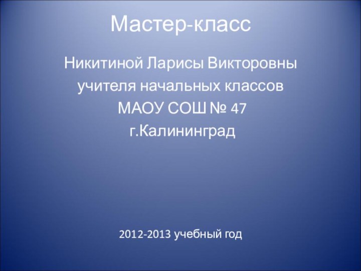 Мастер-класс Никитиной Ларисы Викторовныучителя начальных классов МАОУ СОШ № 47 г.Калининград2012-2013 учебный год