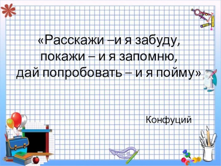 «Расскажи –и я забуду, покажи – и я запомню, дай попробовать –