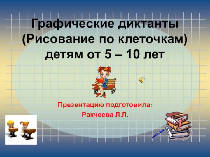 Графические диктанты (Рисование по клеточкам) детям от 5 – 10 летПрезентацию подготовила:Ракчеева Л.Л.