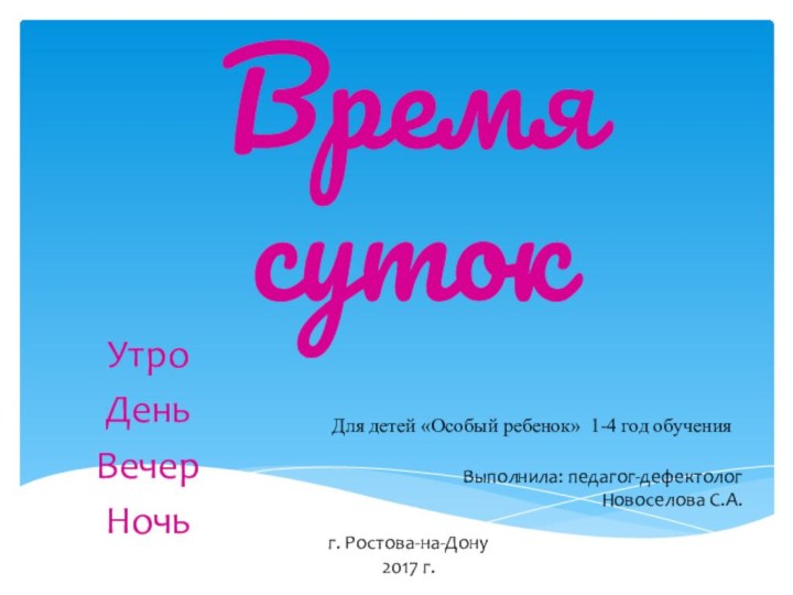 Время сутокУтроДеньВечерНочьДля детей «Особый ребенок» 1-4 год обученияВыполнила: педагог-дефектолог Новоселова С.А.г. Ростова-на-Дону2017 г.