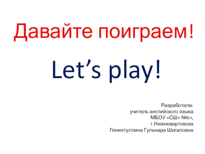 Давайте поиграем!Let’s play!Разработала:учитель английского языкаМБОУ «СШ» №6», г.НижневартовскаГиниятуллина Гульнара Шигаповна