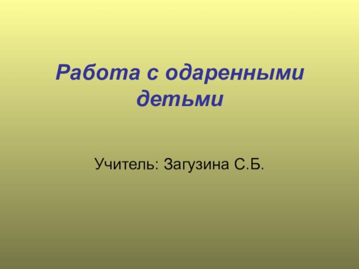 Работа с одаренными детьмиУчитель: Загузина С.Б.