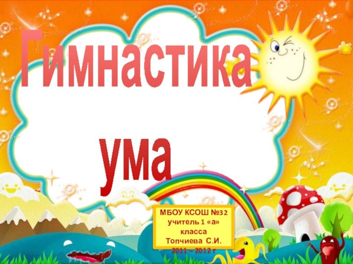 ГимнастикаумаМБОУ КСОШ №32учитель 1 «а» классаТопчиева С.И.2011 – 2012 г