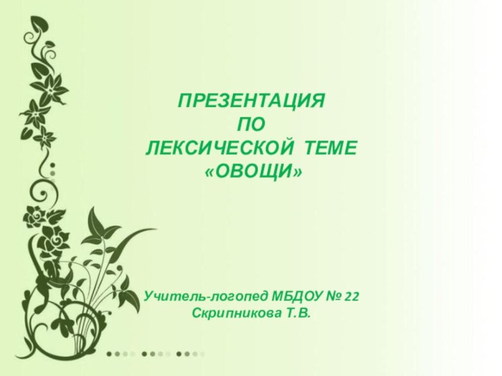 ПРЕЗЕНТАЦИЯ ПО ЛЕКСИЧЕСКОЙ ТЕМЕ «ОВОЩИ»Учитель-логопед МБДОУ № 22 Скрипникова Т.В.