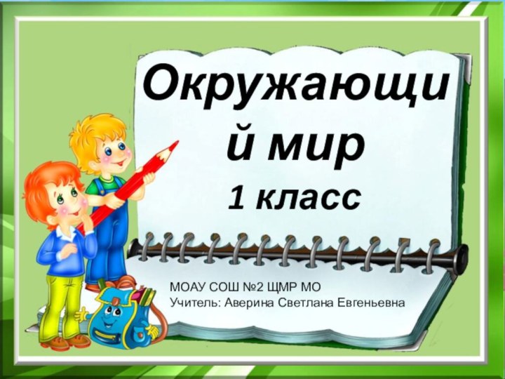 Окружающий мир 1 классМОАУ СОШ №2 ЩМР МОУчитель: Аверина Светлана Евгеньевна